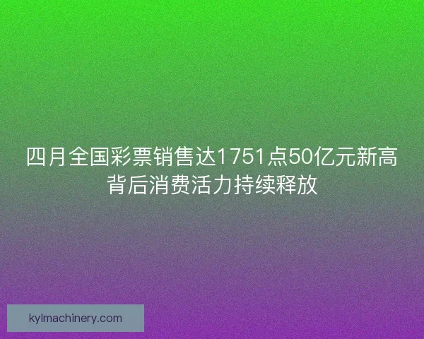 四月全国彩票销售达1751点50亿元新高背后消费活力持续释放