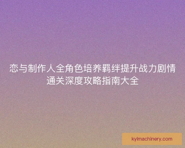 恋与制作人全角色培养羁绊提升战力剧情通关深度攻略指南大全