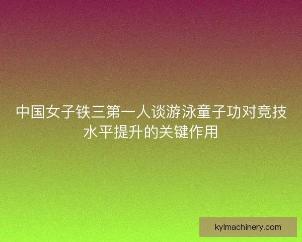 中国女子铁三第一人谈游泳童子功对竞技水平提升的关键作用