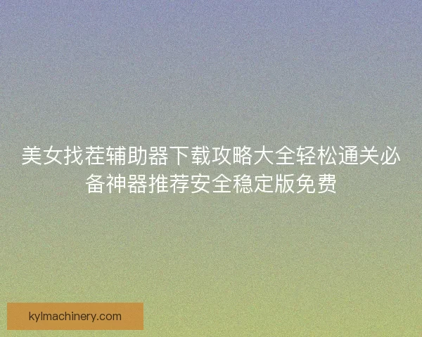 美女找茬辅助器下载攻略大全轻松通关必备神器推荐安全稳定版免费