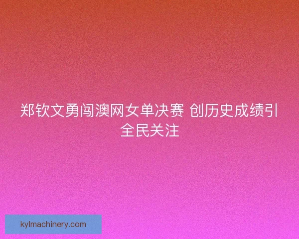 郑钦文勇闯澳网女单决赛 创历史成绩引全民关注
