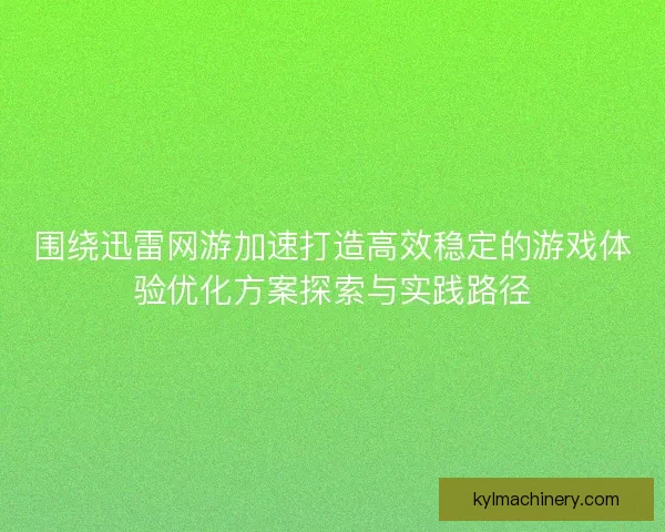 围绕迅雷网游加速打造高效稳定的游戏体验优化方案探索与实践路径