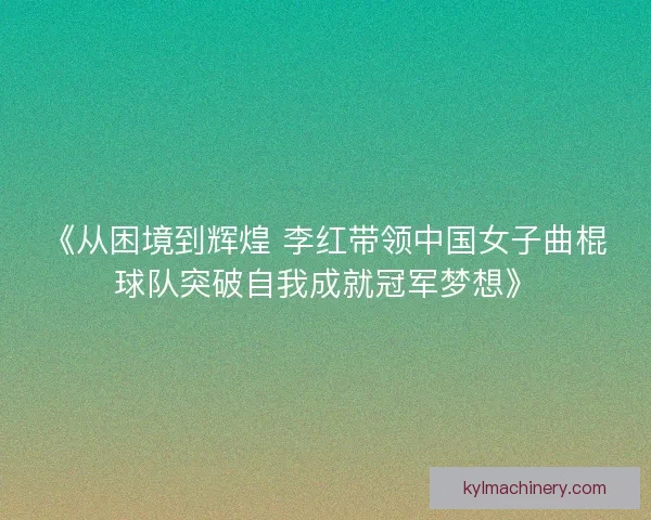 《从困境到辉煌 李红带领中国女子曲棍球队突破自我成就冠军梦想》