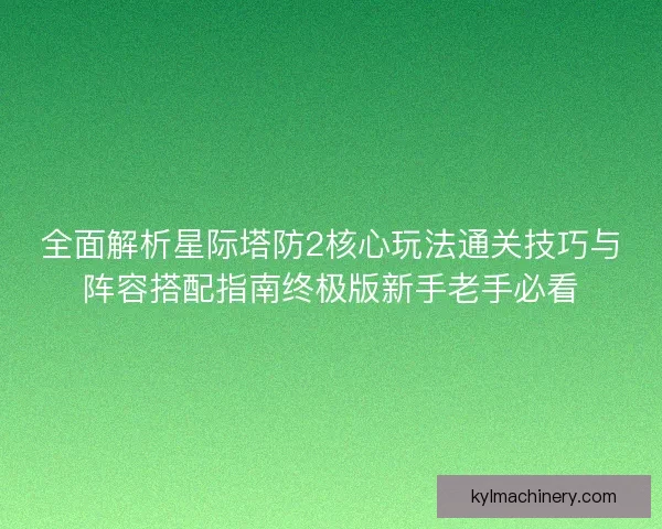 全面解析星际塔防2核心玩法通关技巧与阵容搭配指南终极版新手老手必看