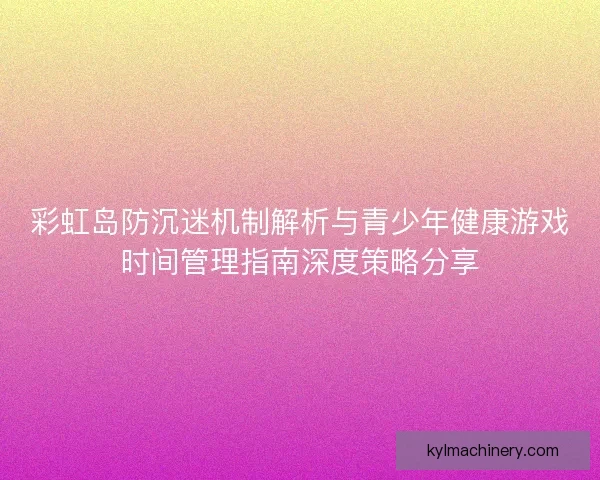 彩虹岛防沉迷机制解析与青少年健康游戏时间管理指南深度策略分享